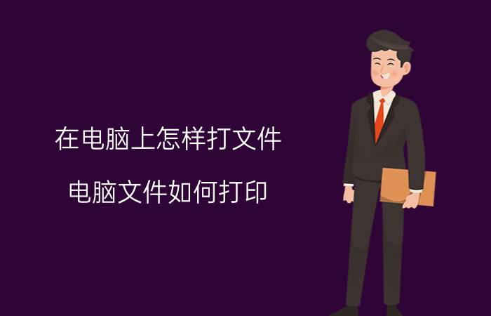 在电脑上怎样打文件 电脑文件如何打印？